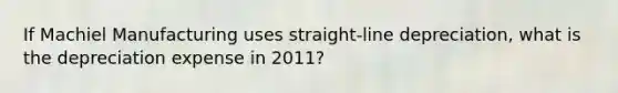 If Machiel Manufacturing uses straight-line depreciation, what is the depreciation expense in 2011?