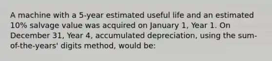 A machine with a 5-year estimated useful life and an estimated 10% salvage value was acquired on January 1, Year 1. On December 31, Year 4, accumulated depreciation, using the sum-of-the-years' digits method, would be: