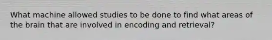 What machine allowed studies to be done to find what areas of the brain that are involved in encoding and retrieval?