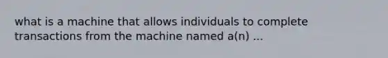 what is a machine that allows individuals to complete transactions from the machine named a(n) ...