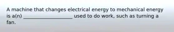 A machine that changes electrical energy to mechanical energy is a(n) ____________________ used to do work, such as turning a fan.