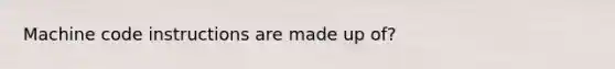 Machine code instructions are made up of?