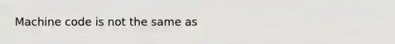 Machine code is not the same as