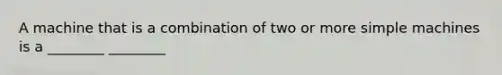 A machine that is a combination of two or more simple machines is a ________ ________