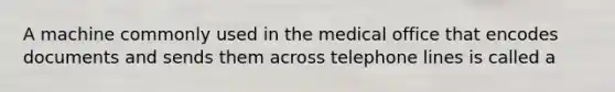 A machine commonly used in the medical office that encodes documents and sends them across telephone lines is called a