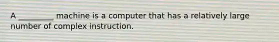 A _________ machine is a computer that has a relatively large number of complex instruction.