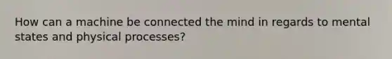 How can a machine be connected the mind in regards to mental states and physical processes?
