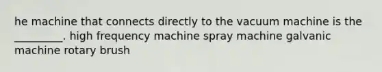 he machine that connects directly to the vacuum machine is the _________. high frequency machine spray machine galvanic machine rotary brush