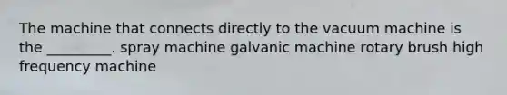 The machine that connects directly to the vacuum machine is the _________. spray machine galvanic machine rotary brush high frequency machine