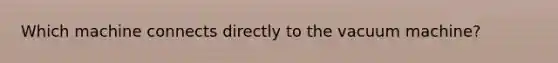 Which machine connects directly to the vacuum machine?