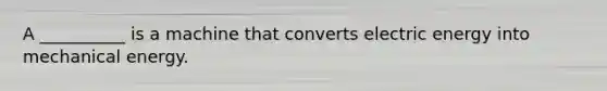 A __________ is a machine that converts electric energy into mechanical energy.