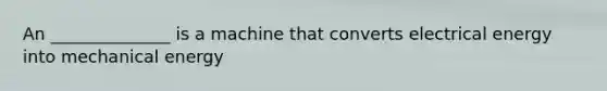 An ______________ is a machine that converts electrical energy into mechanical energy