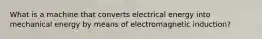 What is a machine that converts electrical energy into mechanical energy by means of electromagnetic induction?