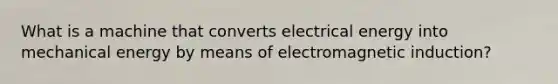 What is a machine that converts electrical energy into mechanical energy by means of electromagnetic induction?