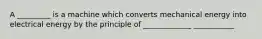 A _________ is a machine which converts mechanical energy into electrical energy by the principle of _____________ ___________