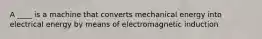 A ____ is a machine that converts mechanical energy into electrical energy by means of electromagnetic induction