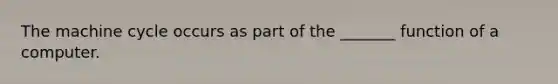 The machine cycle occurs as part of the _______ function of a computer.