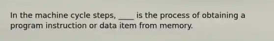 In the machine cycle steps, ____ is the process of obtaining a program instruction or data item from memory.