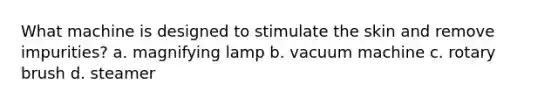 What machine is designed to stimulate the skin and remove impurities? a. magnifying lamp b. vacuum machine c. rotary brush d. steamer