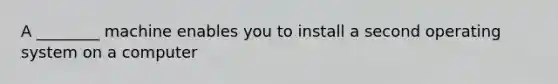 A ________ machine enables you to install a second operating system on a computer