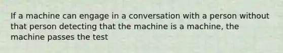 If a machine can engage in a conversation with a person without that person detecting that the machine is a machine, the machine passes the test