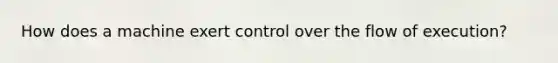 How does a machine exert control over the flow of execution?