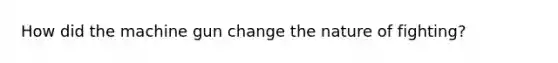 How did the machine gun change the nature of fighting?
