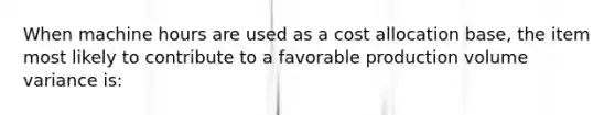 When machine hours are used as a cost allocation base, the item most likely to contribute to a favorable production volume variance is: