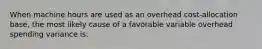 When machine hours are used as an overhead cost-allocation base, the most likely cause of a favorable variable overhead spending variance is: