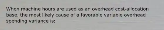 When machine hours are used as an overhead cost-allocation base, the most likely cause of a favorable variable overhead spending variance is: