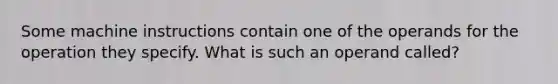 Some machine instructions contain one of the operands for the operation they specify. What is such an operand called?