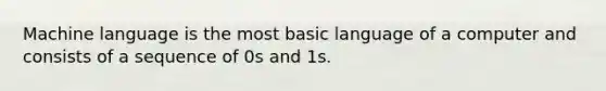 Machine language is the most basic language of a computer and consists of a sequence of 0s and 1s.