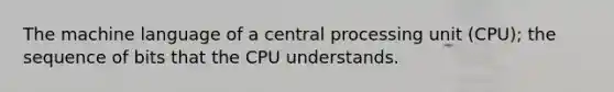 The machine language of a central processing unit (CPU); the sequence of bits that the CPU understands.