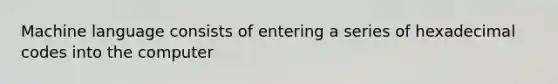 Machine language consists of entering a series of hexadecimal codes into the computer