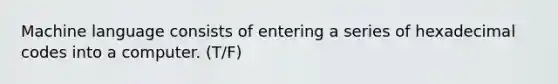 Machine language consists of entering a series of hexadecimal codes into a computer. (T/F)