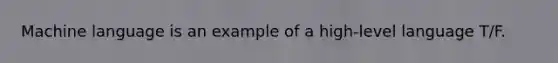 Machine language is an example of a high-level language T/F.