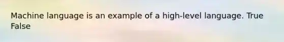 Machine language is an example of a high-level language. True False