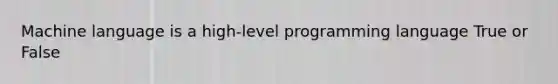 Machine language is a high-level programming language True or False