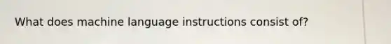 What does machine language instructions consist of?