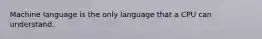 Machine language is the only language that a CPU can understand.