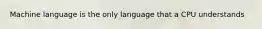 Machine language is the only language that a CPU understands