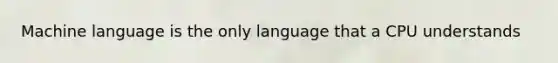 Machine language is the only language that a CPU understands