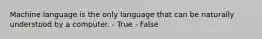 Machine language is the only language that can be naturally understood by a computer. - True - False