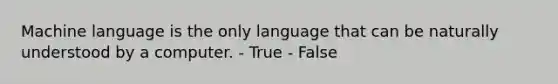 Machine language is the only language that can be naturally understood by a computer. - True - False