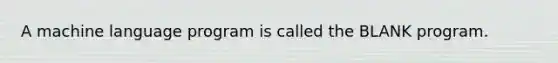 A machine language program is called the BLANK program.