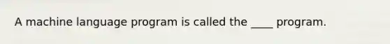 A machine language program is called the ____ program.