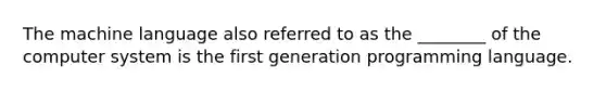 The machine language also referred to as the ________ of the computer system is the first generation programming language.