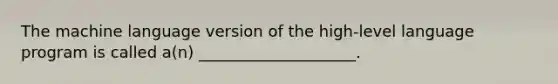 The machine language version of the high-level language program is called a(n) ____________________.