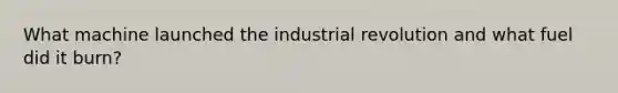 What machine launched the industrial revolution and what fuel did it burn?