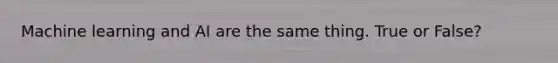 Machine learning and AI are the same thing. True or False?